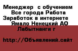 Менеджер (с обучением) - Все города Работа » Заработок в интернете   . Ямало-Ненецкий АО,Лабытнанги г.